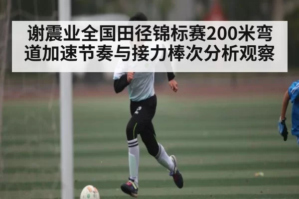 谢震业全国田径锦标赛200米弯道加速节奏与接力棒次分析观察