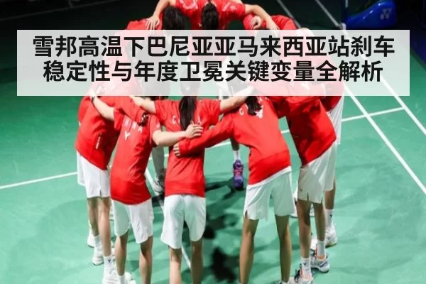 雪邦高温下巴尼亚亚马来西亚站刹车稳定性与年度卫冕关键变量全解析